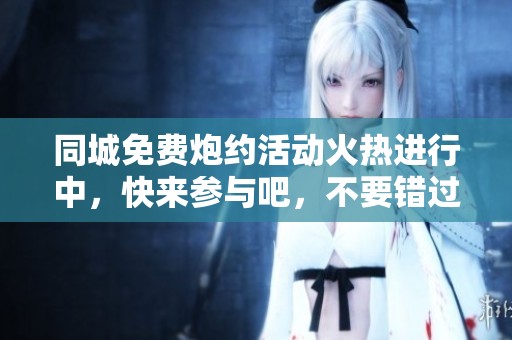 同城免费炮约活动火热进行中，快来参与吧，不要错过哦！
