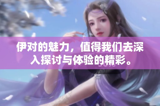 伊对的魅力，值得我们去深入探讨与体验的精彩。
