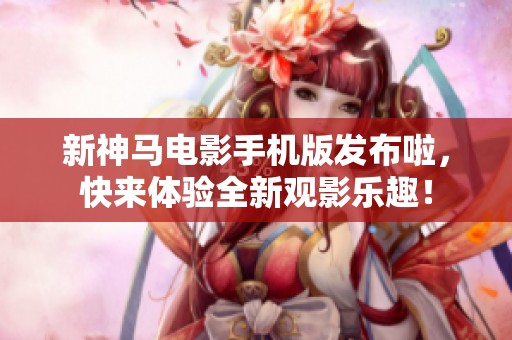 新神马电影手机版发布啦，快来体验全新观影乐趣！