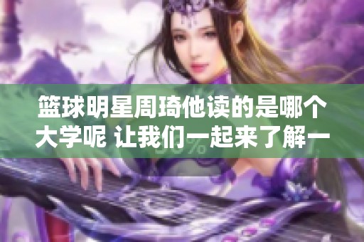 篮球明星周琦他读的是哪个大学呢 让我们一起来了解一下吧