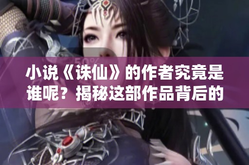 小说《诛仙》的作者究竟是谁呢？揭秘这部作品背后的创作人