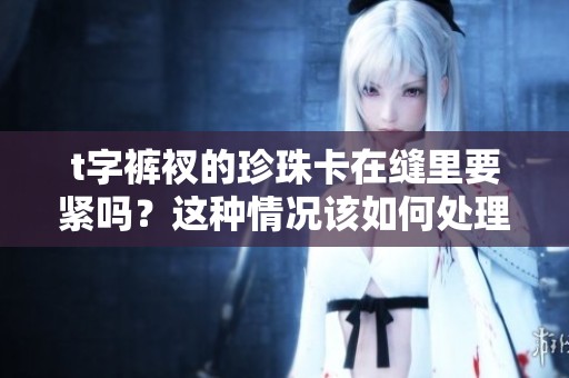 t字裤衩的珍珠卡在缝里要紧吗？这种情况该如何处理呢？