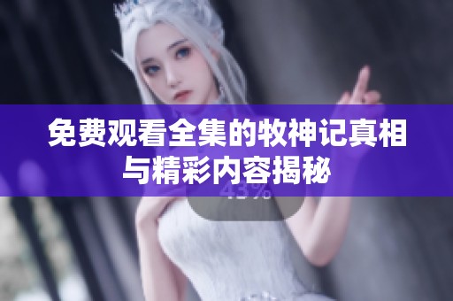 免费观看全集的牧神记真相与精彩内容揭秘