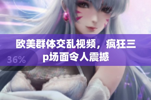 欧美群体交乱视频，疯狂三p场面令人震撼