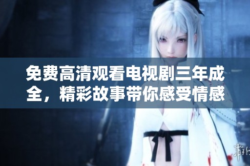 免费高清观看电视剧三年成全，精彩故事带你感受情感的力量