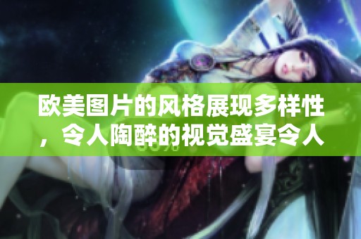 欧美图片的风格展现多样性，令人陶醉的视觉盛宴令人赞叹不已