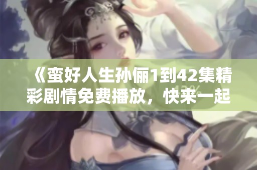 《蛮好人生孙俪1到42集精彩剧情免费播放，快来一起欣赏吧》