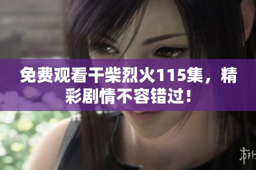 免费观看干柴烈火115集，精彩剧情不容错过！