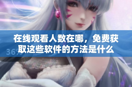 在线观看人数在哪，免费获取这些软件的方法是什么