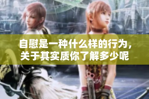 自慰是一种什么样的行为，关于其实质你了解多少呢