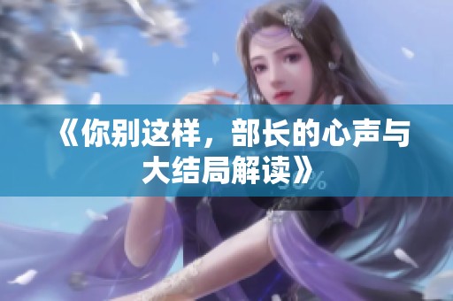 《你别这样，部长的心声与大结局解读》