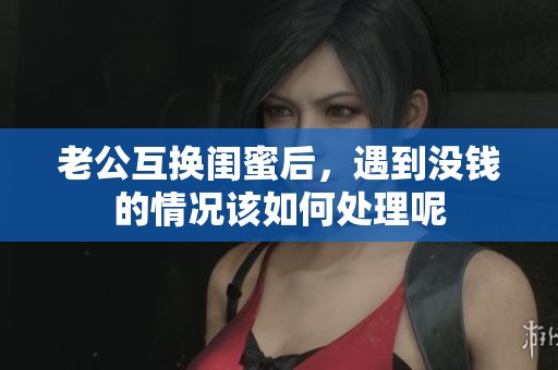 老公互换闺蜜后，遇到没钱的情况该如何处理呢