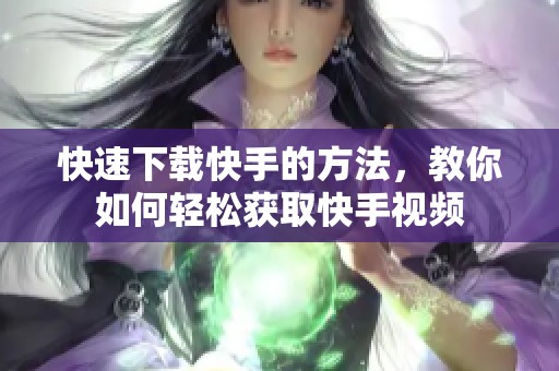 快速下载快手的方法，教你如何轻松获取快手视频