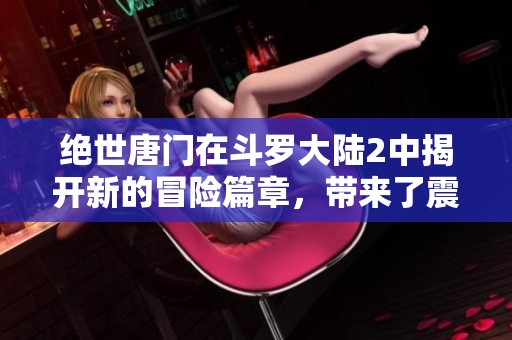 绝世唐门在斗罗大陆2中揭开新的冒险篇章，带来了震撼的传奇故事