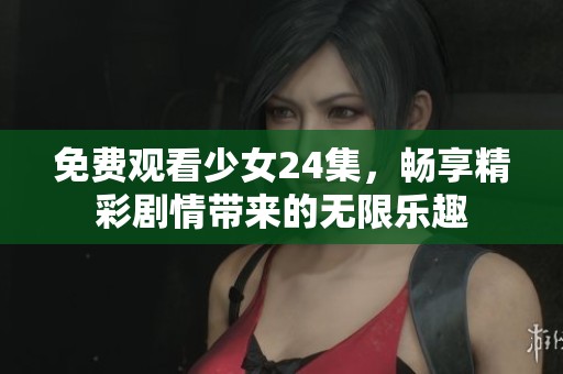 免费观看少女24集，畅享精彩剧情带来的无限乐趣
