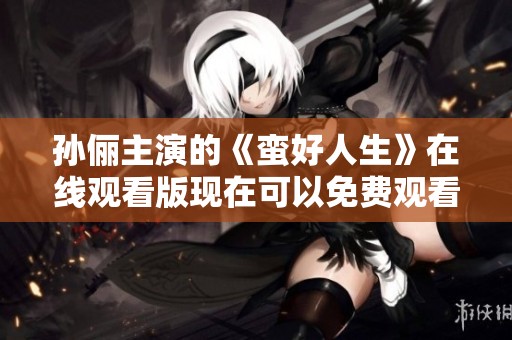 孙俪主演的《蛮好人生》在线观看版现在可以免费观看了，赶快来看看吧！