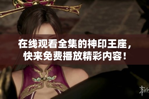 在线观看全集的神印王座，快来免费播放精彩内容！