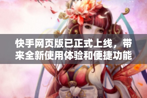 快手网页版已正式上线，带来全新使用体验和便捷功能