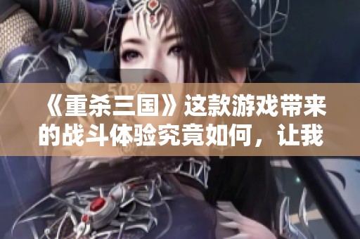 《重杀三国》这款游戏带来的战斗体验究竟如何，让我们一起探索一下吧