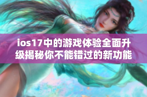 ios17中的游戏体验全面升级揭秘你不能错过的新功能