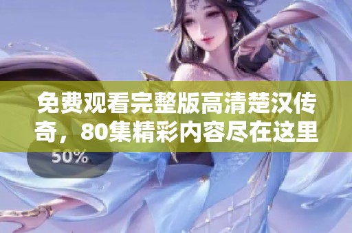 免费观看完整版高清楚汉传奇，80集精彩内容尽在这里！