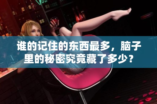 谁的记住的东西最多，脑子里的秘密究竟藏了多少？