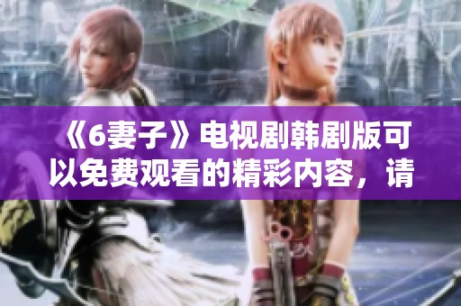 《6妻子》电视剧韩剧版可以免费观看的精彩内容，请点击观看更多精彩剧集