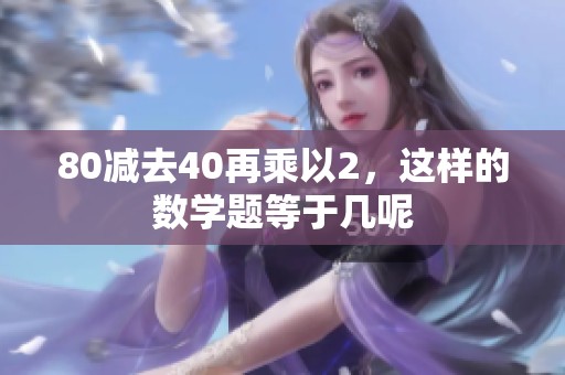 80减去40再乘以2，这样的数学题等于几呢