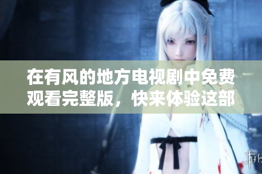 在有风的地方电视剧中免费观看完整版，快来体验这部精彩作品吧