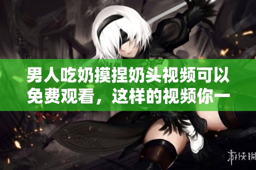 男人吃奶摸捏奶头视频可以免费观看，这样的视频你一定不能错过！