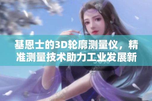基恩士的3D轮廓测量仪，精准测量技术助力工业发展新阶段