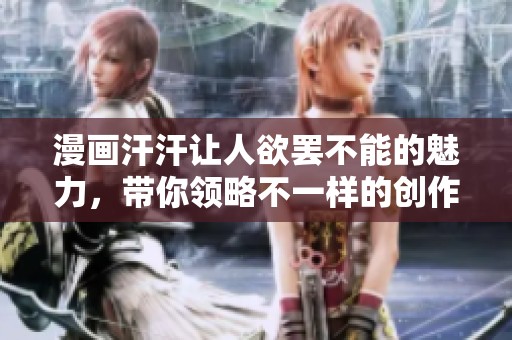 漫画汗汗让人欲罢不能的魅力，带你领略不一样的创作风格