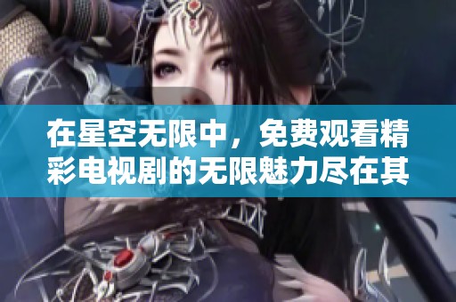 在星空无限中，免费观看精彩电视剧的无限魅力尽在其中