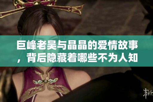 巨峰老吴与晶晶的爱情故事，背后隐藏着哪些不为人知的秘密呢