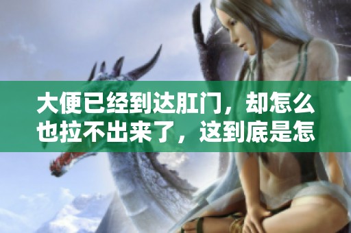 大便已经到达肛门，却怎么也拉不出来了，这到底是怎么回事呢