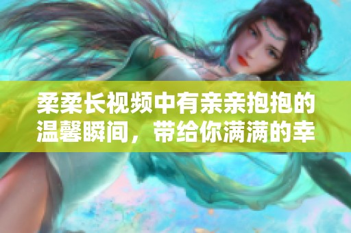 柔柔长视频中有亲亲抱抱的温馨瞬间，带给你满满的幸福感