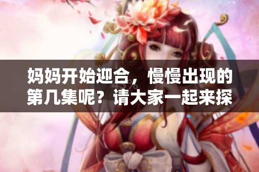 妈妈开始迎合，慢慢出现的第几集呢？请大家一起来探讨一下吧！