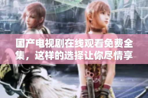 国产电视剧在线观看免费全集，这样的选择让你尽情享受精彩内容