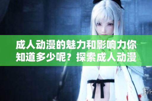 **动漫的魅力和影响力你知道多少呢？探索**动漫的世界，了解它的独特之处！