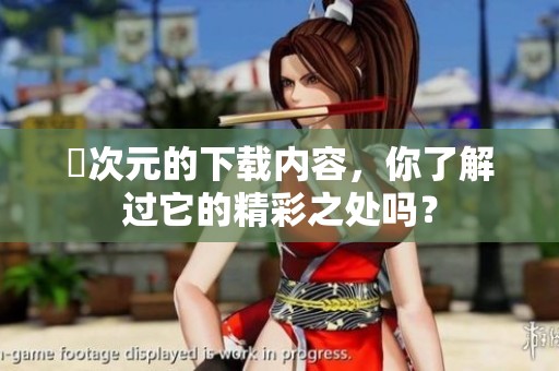 囧次元的下载内容，你了解过它的精彩之处吗？