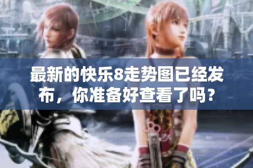 最新的快乐8走势图已经发布，你准备好查看了吗？