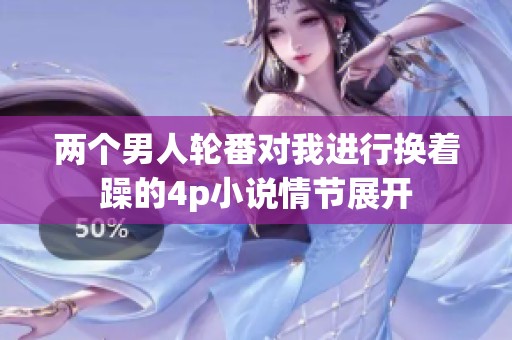 两个男人轮番对我进行换着躁的4p小说情节展开