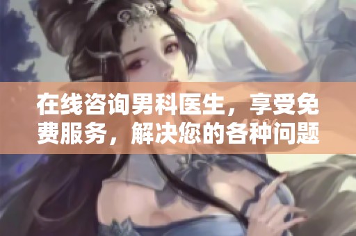 在线咨询男科医生，享受免费服务，解决您的各种问题