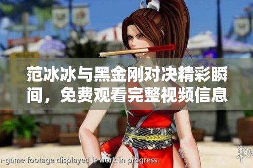 范冰冰与黑金刚对决精彩瞬间，免费观看完整视频信息分享