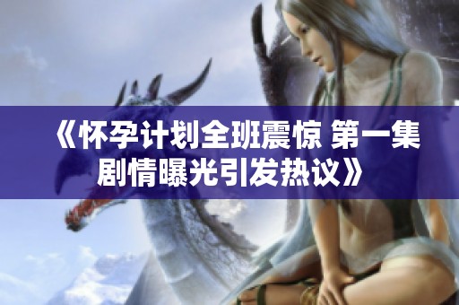 《怀孕计划全班震惊 第一集剧情曝光引发热议》