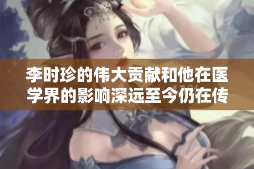 李时珍的伟大贡献和他在医学界的影响深远至今仍在传承