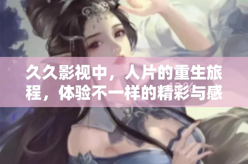 **影视中，人片的重生旅程，体验不一样的精彩与感动
