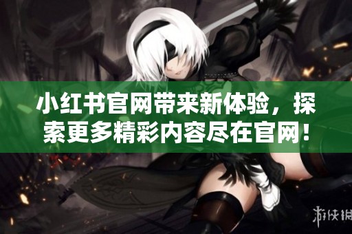 小红书官网带来新体验，探索更多精彩内容尽在官网！