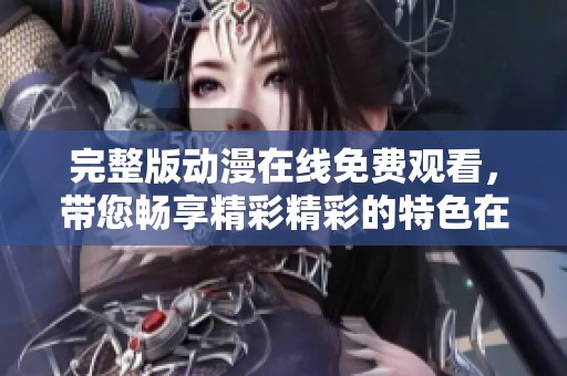 完整版动漫在线免费观看，带您畅享精彩精彩的特色在线内容。