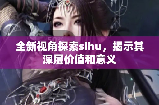 全新视角探索sihu，揭示其深层价值和意义